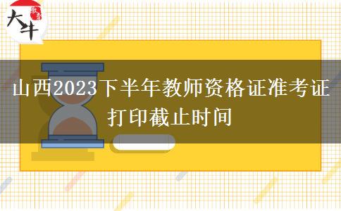 山西2023下半年教师资格证准考证打印截止时间