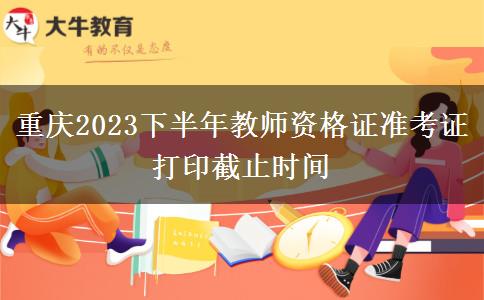 重庆2023下半年教师资格证准考证打印截止时间