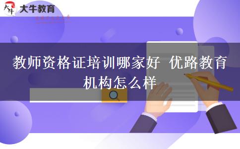 教师资格证培训哪家好 优路教育机构怎么样