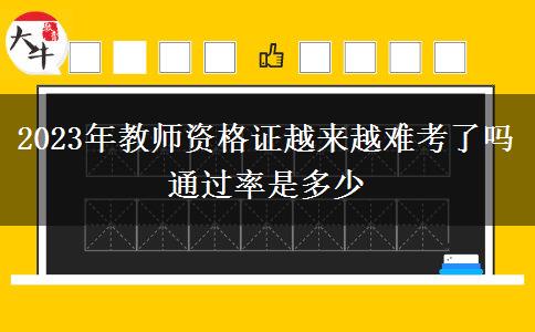 2023年教师资格证越来越难考了吗 通过率是多少