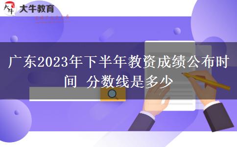 广东2023年下半年教资成绩公布时间 分数线是多少