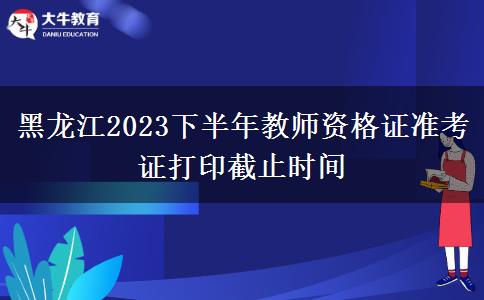黑龙江2023下半年教师资格证准考证打印截止时间