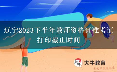 辽宁2023下半年教师资格证准考证打印截止时间
