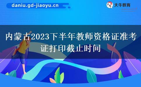 内蒙古2023下半年教师资格证准考证打印截止时间