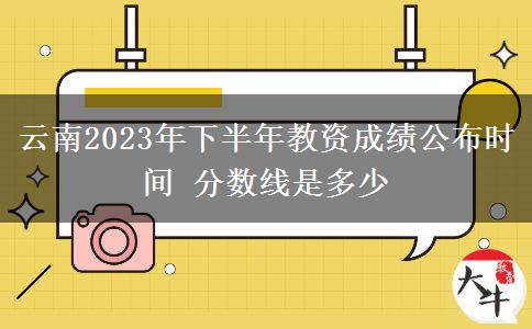 云南2023年下半年教资成绩公布时间 分数线是多少