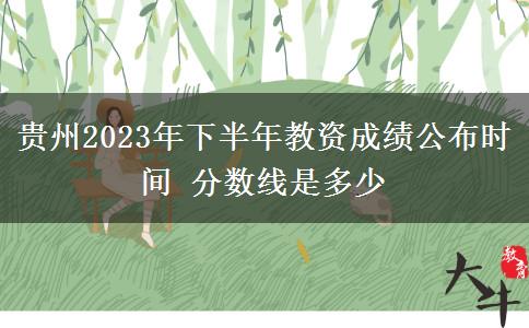 贵州2023年下半年教资成绩公布时间 分数线是多少