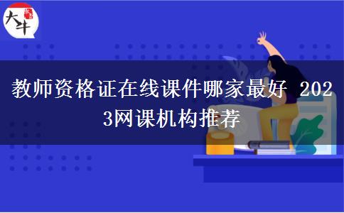 教师资格证在线课件哪家最好 2023网课机构推荐