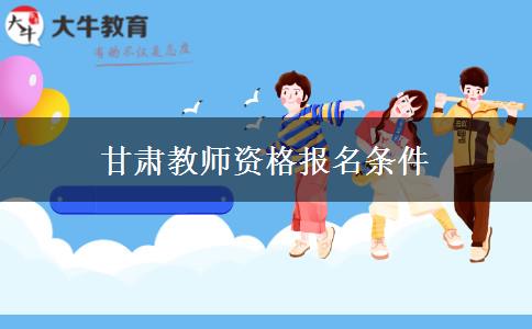 甘肃教师资格报名条件