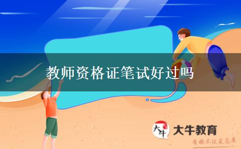 教师资格证笔试好过吗