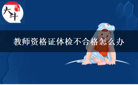 教师资格证体检不合格怎么办