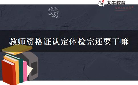 教师资格证认定体检完还要干嘛