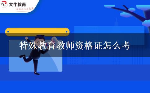 特殊教育教师资格证怎么考