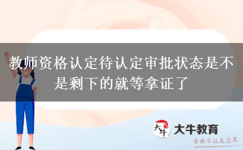 教师资格认定待认定审批状态是不是剩下的就等拿证了