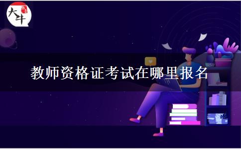 教师资格证考试在哪里报名