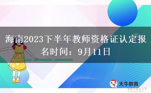 海南2023下半年教师资格证认定报名时间：9月11日