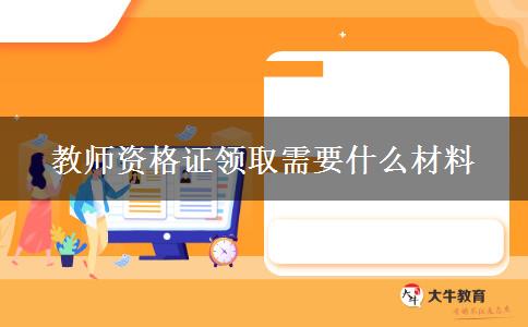 教师资格证领取需要什么材料