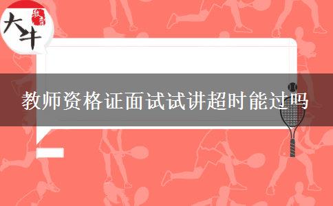 教师资格证面试试讲超时能过吗