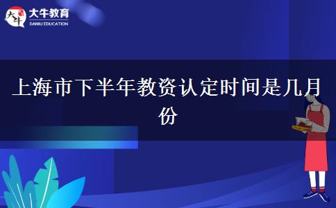 上海市下半年教资认定时间是几月份