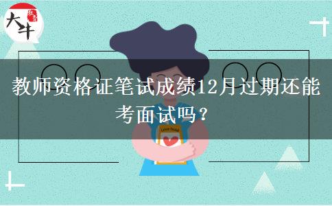 教师资格证笔试成绩12月过期还能考面试吗？