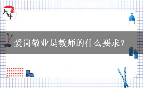 爱岗敬业是教师的什么要求？