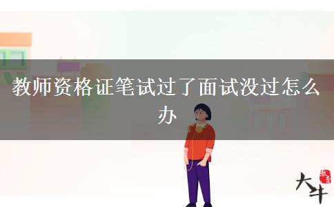 教师资格证笔试过了面试没过怎么办