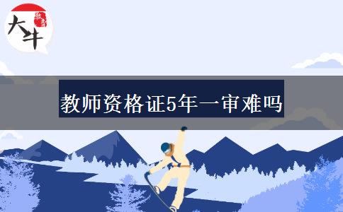 教师资格证5年一审难吗