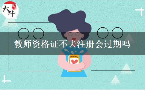 教师资格证不去注册会过期吗