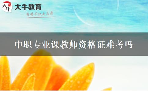 中职专业课教师资格证难考吗