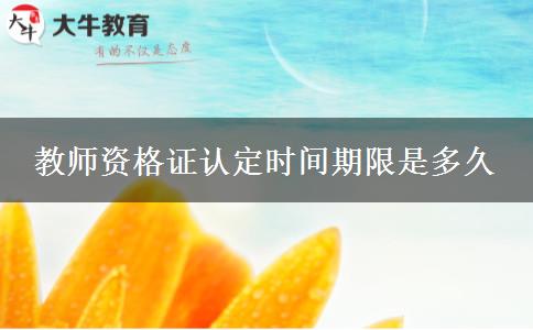 教师资格证认定时间期限是多久