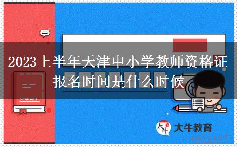 2023上半年天津中小学教师资格证报名时间是什么时候