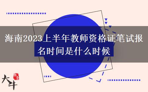 海南2023上半年教师资格证笔试报名时间是什么时候