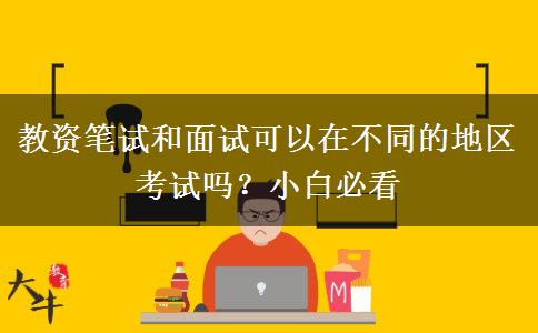 教资笔试和面试可以在不同的地区考试吗？小白必看