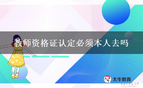 教师资格证认定必须本人去吗