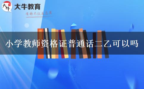 小学教师资格证普通话二乙可以吗