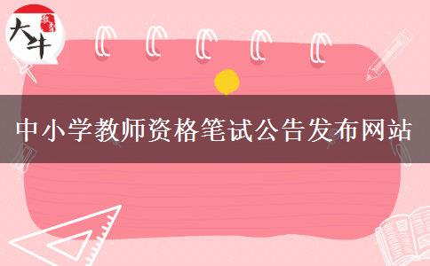 中小学教师资格笔试公告发布网站