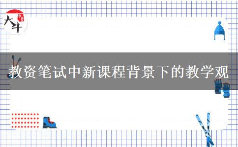 教资笔试中新课程背景下的教学观