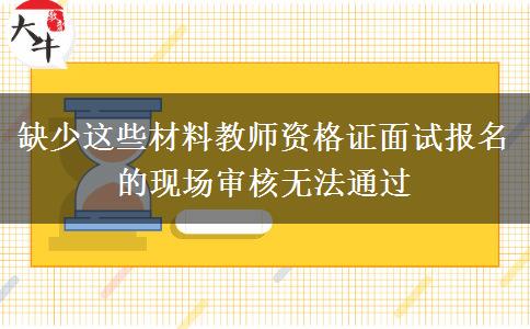 缺少这些材料教师资格证面试报名的现场审核无法通过