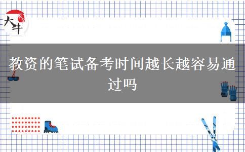 教资的笔试备考时间越长越容易通过吗