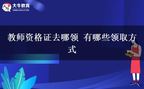 教师资格证去哪领 有哪些领取方式