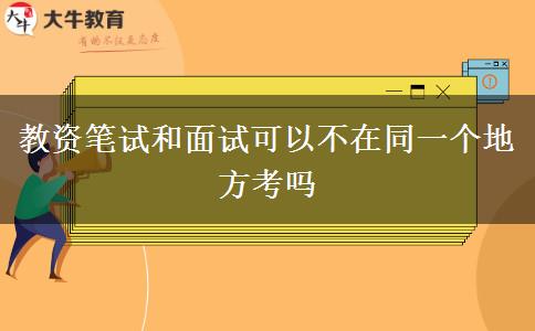 教资笔试和面试可以不在同一个地方考吗