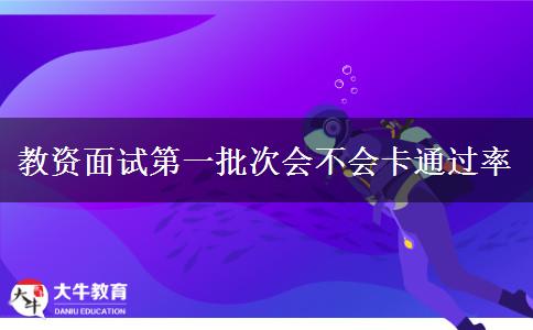 教资面试第一批次会不会卡通过率