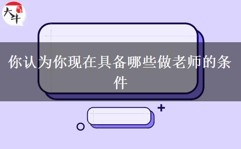 你认为你现在具备哪些做老师的条件