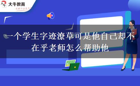 一个学生字迹潦草可是他自己却不在乎老师怎么帮助他