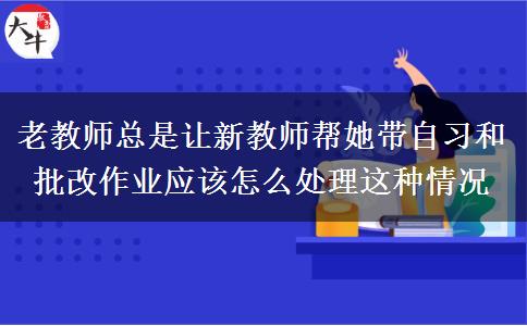 老教师总是让新教师帮她带自习和批改作业应该怎么处理这种情况