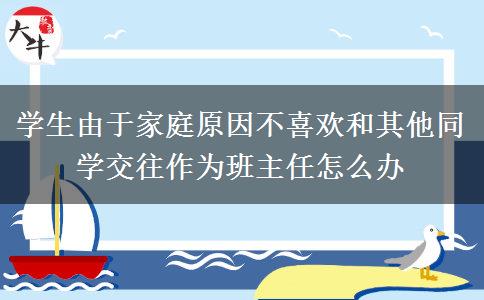 学生由于家庭原因不喜欢和其他同学交往作为班主任怎么办