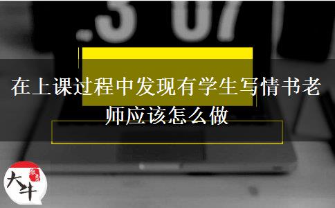 在上课过程中发现有学生写情书老师应该怎么做