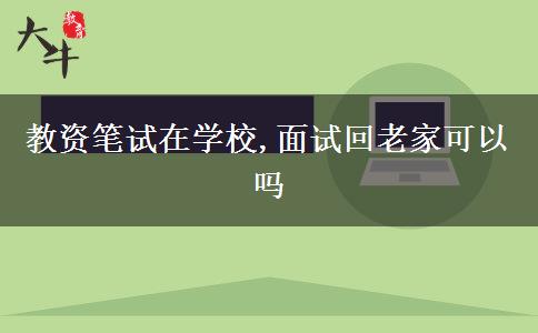 教资笔试在学校,面试回老家可以吗