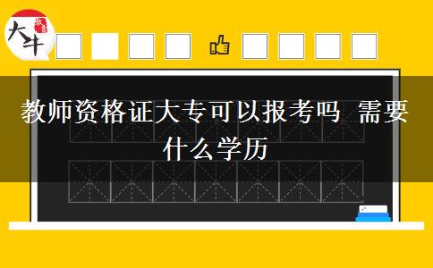 教师资格证大专可以报考吗 需要什么学历