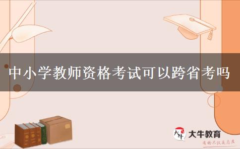 中小学教师资格考试可以跨省考吗