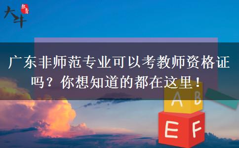 广东非师范专业可以考教师资格证吗？你想知道的都在这里！